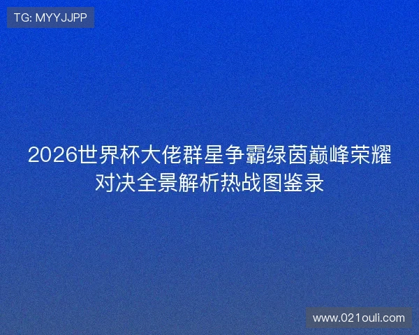 2026世界杯大佬群星争霸绿茵巅峰荣耀对决全景解析热战图鉴录